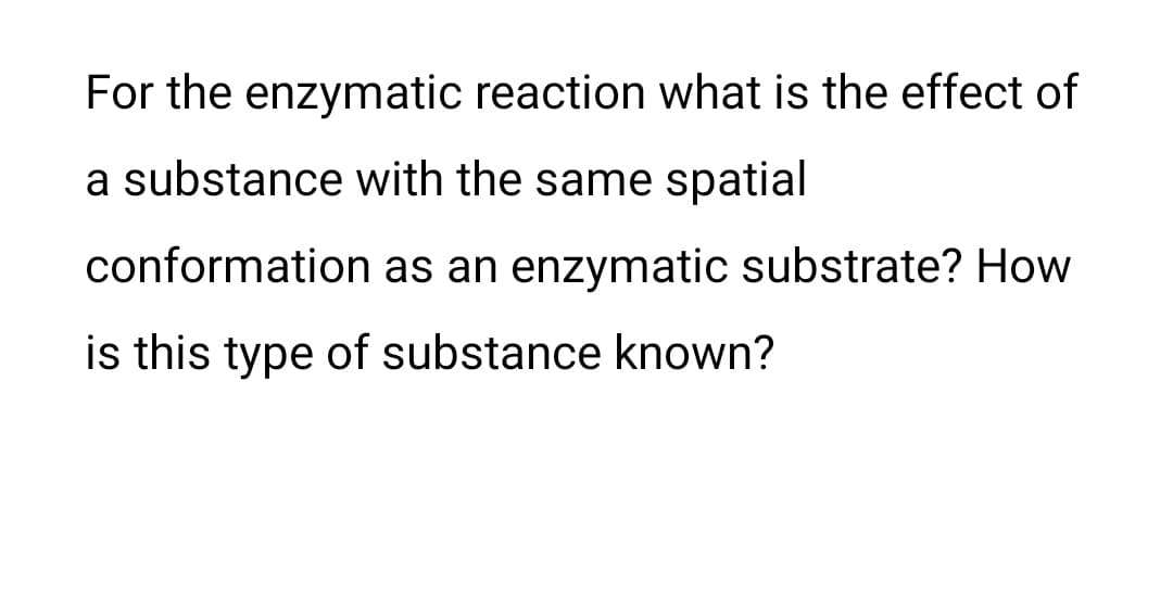 For the enzymatic reaction what is the effect of
a substance with the same spatial
conformation as an enzymatic substrate? How
is this type of substance known?
