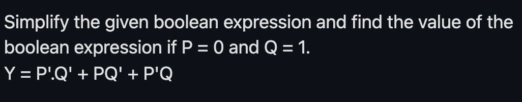 Simplify the given boolean expression and find the value of the
boolean expression if P = 0 and Q = 1.
Y = P'.Q' + PQ' + P'Q
