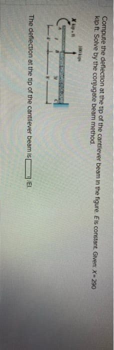 Compute the deflection at the tip of the cantilever beam in the figure. Els constant. Given X-290
kip ft. Solve by the conjugate beam method.
100ki
El.
The deflection at the tip of the cantilever beam Is
