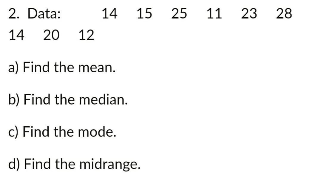 2. Data:
14
15
25
11
23
28
14
20
12
a) Find the mean.
b) Find the median.
c) Find the mode.
d) Find the midrange.
