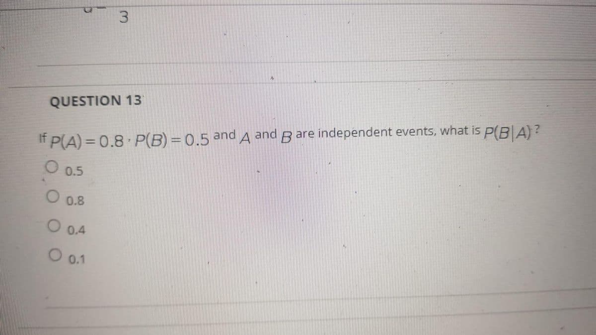 QUESTION 13
If P(A) = 0.8 P(B) = 0,5 and A and B are independent events, what is p(RA) ?
O 0.5
0.8
O 0.4
O 0.1
