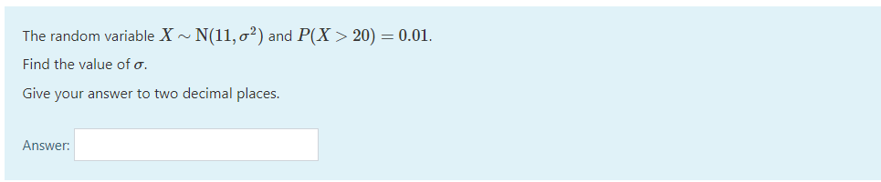 The random variable X - N(11, o²) and P(X > 20) = 0.01.
Find the value of o.
Give your answer to two decimal places.
Answer:
