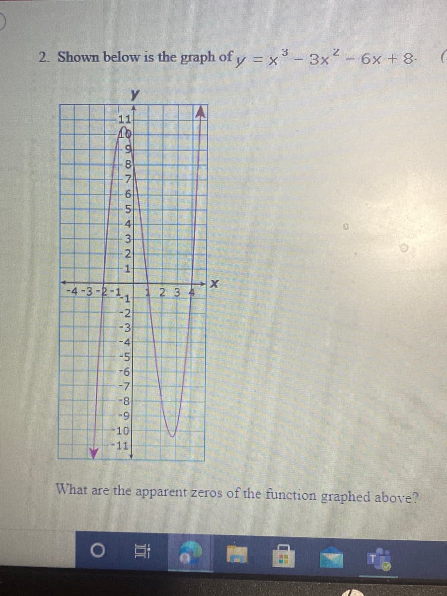 2. Shown below is the graph of y = x- 3x- 6x + 8-
11
8.
7
6-
4
3
2
1.
-4-3-2-11
2 3 4
-2
-3
-4
-5
-7
-8
-9
-10
-11
What are the apparent zeros of the function graphed above?
