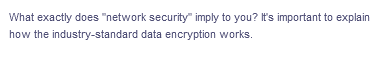 What exactly does "network security" imply to you? It's important to explain
how the industry-standard data encryption works.