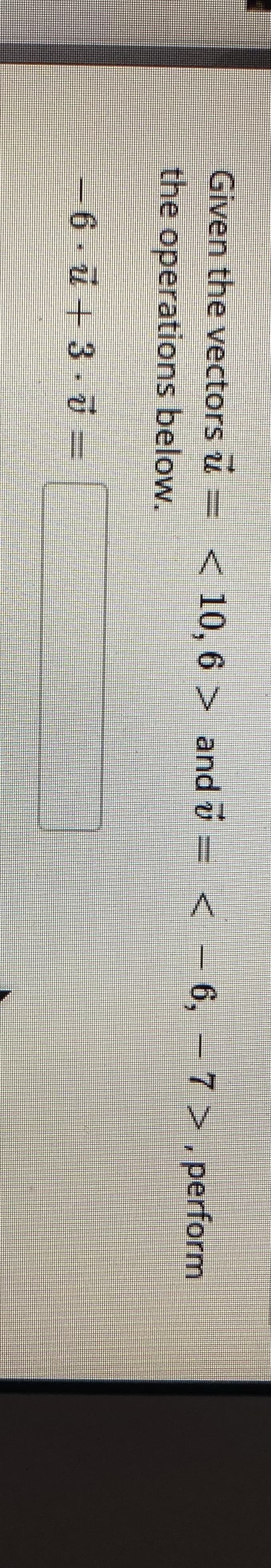 Given the vectors u =
< 10, 6 > and v = < -
6, - 7 >, perform
the operations below.
-6 u + 3. ū =
