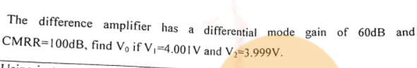 The difference amplifier has a differential mode gain of 60dB and
CMRR=100DB, find Vo if V,=4.001V and V=3.999V.
