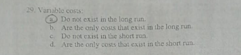 29. Vanable costs:
aDo not exist in the long run.
b. Are the only costs that exist in the long run.
C. Do not exist in the short run.
d. Are the only costs that exist in the short run.
