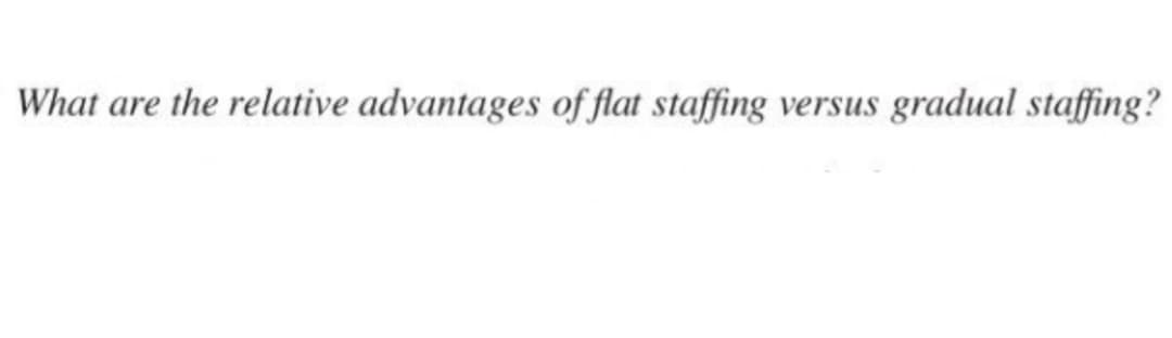 What are the relative advantages of flat staffing versus gradual staffing?