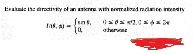 Evaluate the directivity of an antenna with normalized radiation intensity
sin 6,
0s0S T/2, 0sos 27
U(0, $)
0,
otherwise
