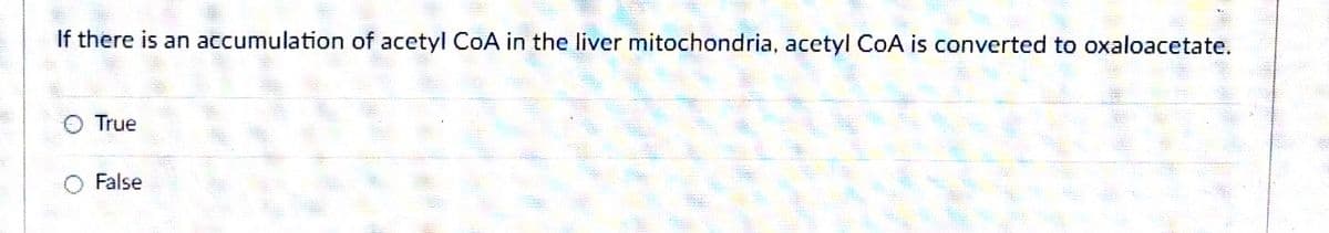 If there is an accumulation of acetyl CoA in the liver mitochondria, acetyl CoA is converted to oxaloacetate.
True
False