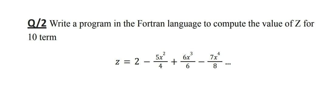 Q/2 Write a program in the Fortran language to compute the value of Z for
10 term
6x
4
7x
z = 2 -
5x
+
4
6.
8.
...
