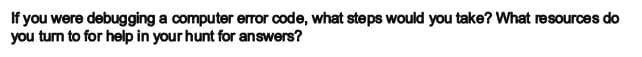 If you were debugging a computer error code, what steps would you take? What resources do
you turn to for help in your hunt for answers?
