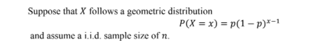 Suppose that X follows a geometric distribution
P(X = x) = p(1 – p)*-1
and assume a i.i.d. sample size of n.
