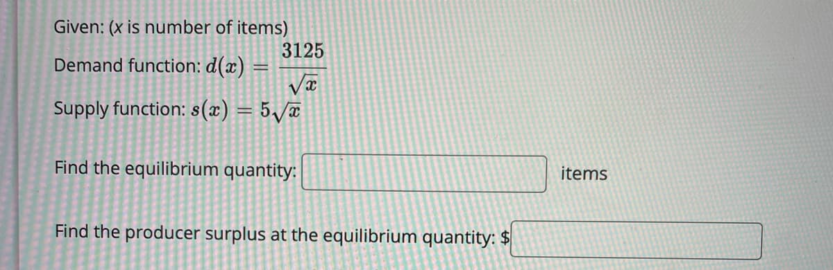 Given: (x is number of items)
3125
Demand function: d(x) =
Væ
Supply function: s(x) = 5,/¤
Find the equilibrium quantity:
items
Find the producer surplus at the equilibrium quantity: $
