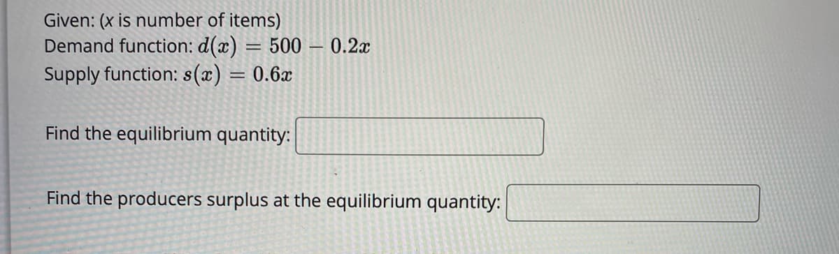 Given: (x is number of items)
Demand function: d(x) = 500 – 0.2x
Supply function: s(x) = 0.6x
Find the equilibrium quantity:
Find the producers surplus at the equilibrium quantity:
