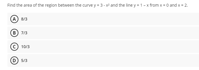 Find the area of the region between the curve y = 3 - x² and the line y = 1 - x from x = 0 and x = 2.
(A) 8/3
(B) 7/3
C) 10/3
(D) 5/3