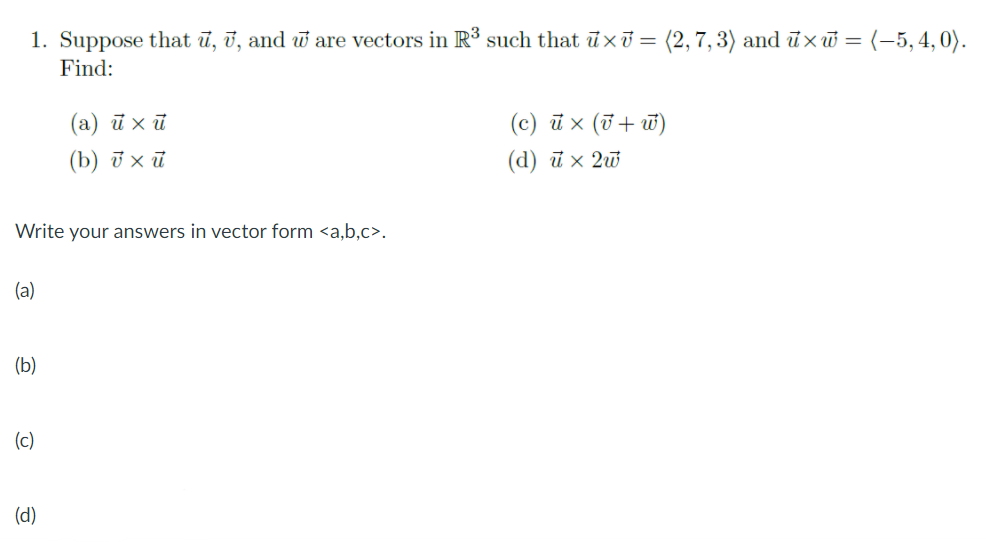 1. Suppose that ū, ī, and w are vectors in R³ such that ūxi = (2,7, 3) and ūxw = (-5,4,0).
Find:
(a) ū xū
(c) ū × (0+ ū)
(b) ū × ũ
(d) й х 2й
Write your answers in vector form <a.b.c>.
(a)
(b)
(c)
(d)
