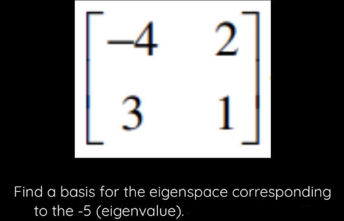 -4
2
3
1
Find a basis for the eigenspace corresponding
to the -5 (eigenvalue).
