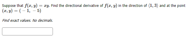Suppose that f(x, y)
(x, y) (,5)
= xy. Find the directional derivative of f(r, y) in the direction of 1,3 and at the point
Find exact values. No decimals
