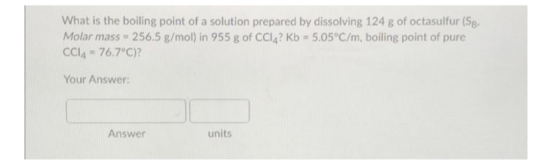 What is the boiling point of a solution prepared by dissolving 124 g of octasulfur (Sg.
Molar mass 256.5 g/mol) in 955 g of CCI4? Kb = 5.05°C/m, boiling point of pure
= 76.7°C)?
CCI4
Your Answer:
Answer
units
