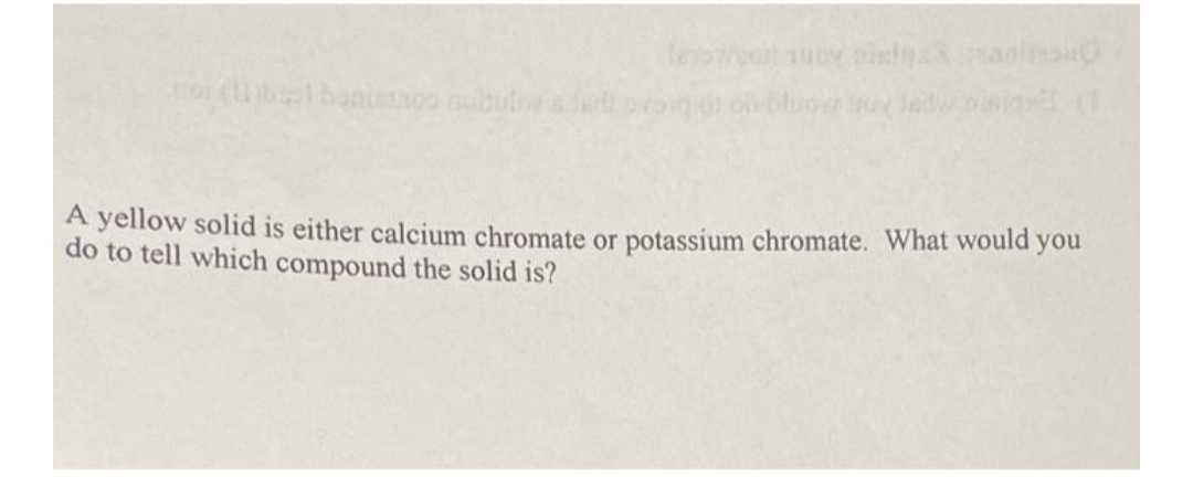 ( bonion
bluo ad isin (
A yellow solid is either calcium chromate or potassium chromate. What would you
do to tell which compound the solid is?
