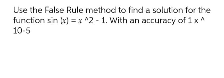 Use the False Rule method to find a solution for the
function sin (x) = x ^2 - 1. With an accuracy of 1 x ^
10-5
