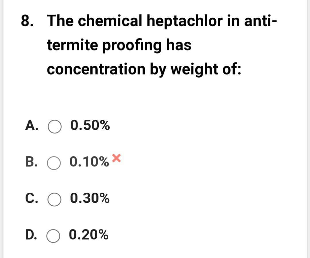 8. The chemical heptachlor in anti-
termite proofing has
concentration by weight of:
А. О 0.50%
B. O 0.10% *
С. О 0.30%
D. O 0.20%
