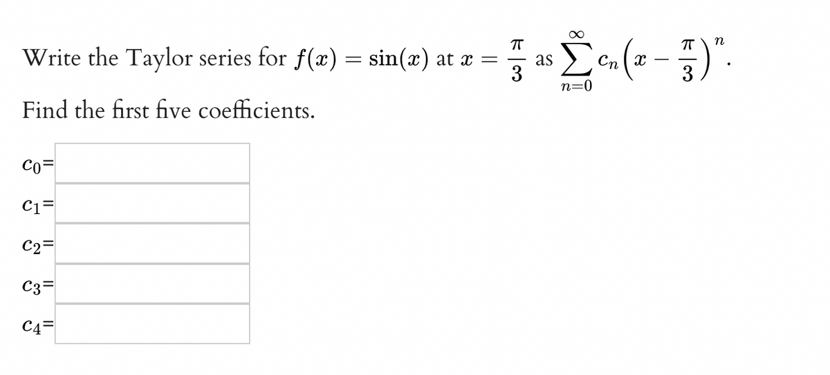 Write the Taylor series for f(x) = sin(x) at x =
as
3
Cn ( x
3
n=0
Find the first five coefficients.
Co=
C1=
C2=
C3=
C4=
