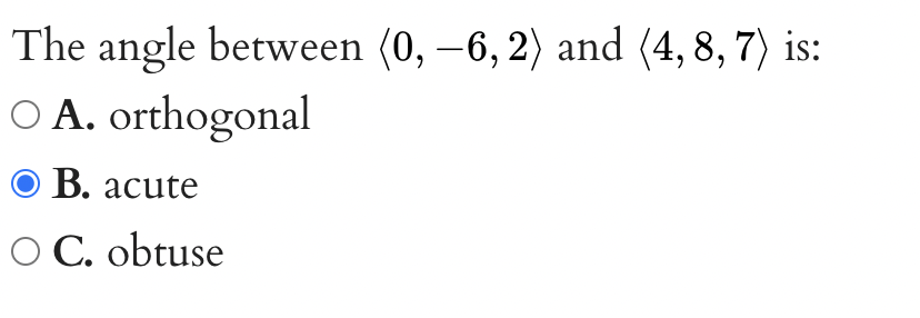 The angle between (0, –6, 2) and (4, 8, 7) is:
O A. orthogonal
O B. acute
O C. obtuse
-
