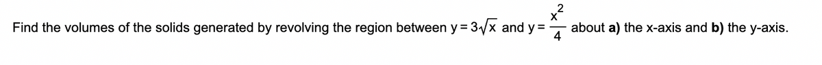 Find the volumes of the solids generated by revolving the region between y = 3x and y =
about a) the x-axis and b) the y-axis.
4
