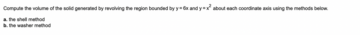 Compute the volume of the solid generated by revolving the region bounded by y = 6x and y =x about each coordinate axis using the methods below.
a. the shell method
b. the washer method
