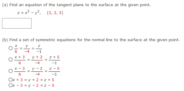 (a) Find an equation of the tangent plane to the surface at the given point.
z = x² - y², (3, 2, 5)
(b) Find a set of symmetric equations for the normal line to the surface at the given point.
=
x + 3
6
x - 3
-4
=
Z
-1
y + 2
-4
=
=
=
z +5
-1
z-5
y-2-2-3
=
6
-4
-1
Ox + 3 = y + 2 =z+5
Ox - 3y - 2=Z-5