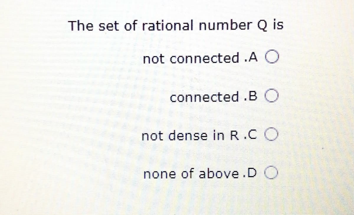 The set of rational number Q is
not connected .A O
connected .B
not dense in R.C O
none of above.D
