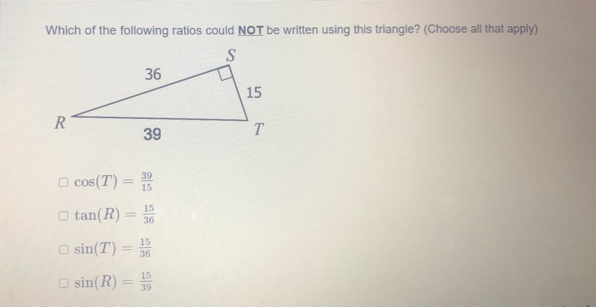 Which of the following ratios could NOT be written using this triangle? (Choose all that apply)
36
15
R
39
39
O cos(T) =
%3D
15
15
O tan(R):
36
15
O sin(T)
36
15
O sin(R) =
%3D
39
