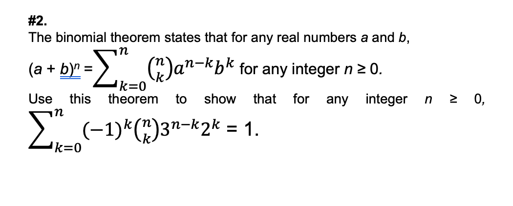 #2.
The binomial theorem states that for any real numbers a and b,
(a + b)" =
=["("an-kpk for any integer n 2 0.
Use this theorem to show that for any integer
Σ(−1)k (7)3n-k2k = 1.
k=0
n ≥ 0,