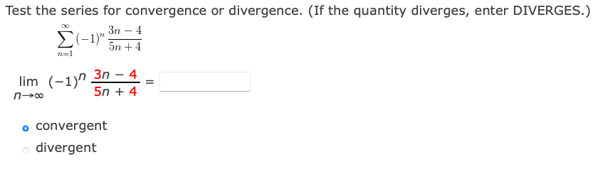 Test the series for convergence or divergence. (If the quantity diverges, enter DIVERGES.)
Зп — 4
E(-1)"
5n +4
n=1
3n
4
lim (-1)"
5n + 4
o convergent
o divergent
