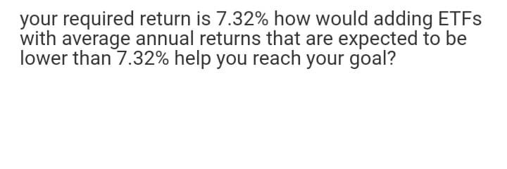 your required return is 7.32% how would adding ETFS
with average annual returns that are expected to be
lower than 7.32% help you reach your goal?
