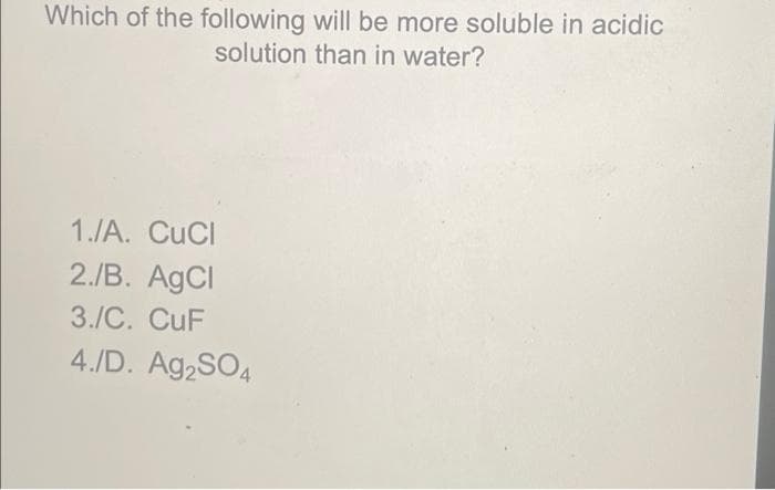 Which of the following will be more soluble in acidic
solution than in water?
1./A. CuCI
2./B. AgCl
3./C. CuF
4./D. A92SO4
