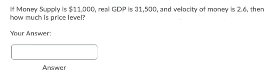 If Money Supply is $11,000, real GDP is 31,500, and velocity of money is 2.6, then
how much is price level?
Your Answer:
Answer
