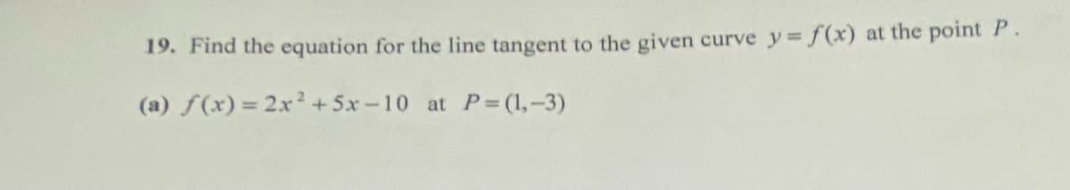 19. Find the equation for the line tangent to the given curve y= f(x) at the point P
(a) f(x) = 2x2+5x-10 at P = (1,-3)
