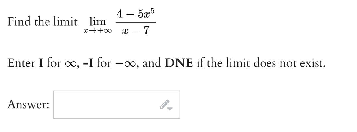 4 – 5æ5
Find the limit lim
x – 7
Enter I for o, -I for -0, and DNE if the limit does not exist.
Answer:
