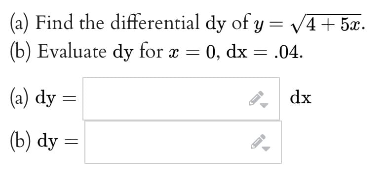 (a) Find the differential dy of y = V4+ 5x.
(b) Evaluate dy for x = 0, dx = .04.
(a) dy =
dx
(b) dy =
