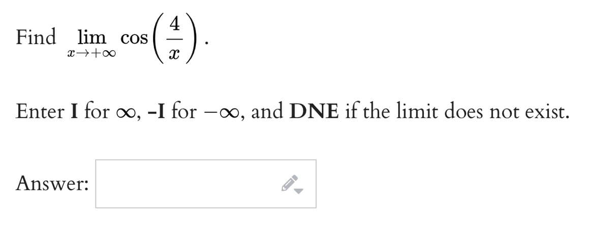Find
4
lim cos
x→+∞
Enter I for o, -I for -o, and DNE if the limit does not exist.
Answer:
