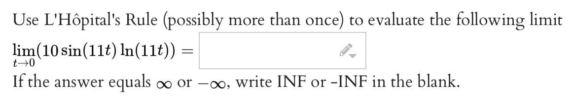 Use L'Hôpital's Rule (possibly more than once) to evaluate the following limit
lim(10 sin(11t) In(11t)) =
If the answer equals o or -0o, write INF or -INF in the blank.
