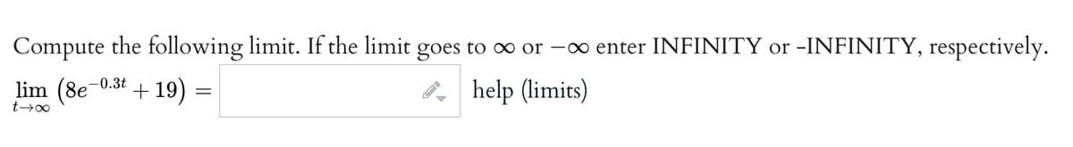 Compute the following limit. If the limit goes to ∞ or –∞0 enter INFINITY or -INFINITY, respectively.
|
lim (8e
-0.3t
+ 19) =
help (limits)
