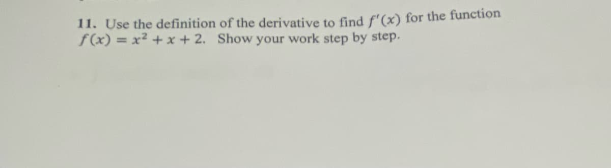 11. Use the definition of the derivative to find f'(x) for the function
f(x) = x2 +x + 2. Show your work step by step.
