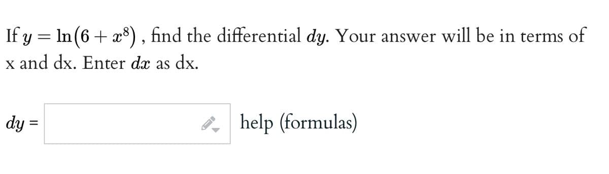 If y = In (6 + x8) , find the differential dy. Your answer will be in terms of
x and dx. Enter dæ as dx.
dy =
P, help (formulas)
