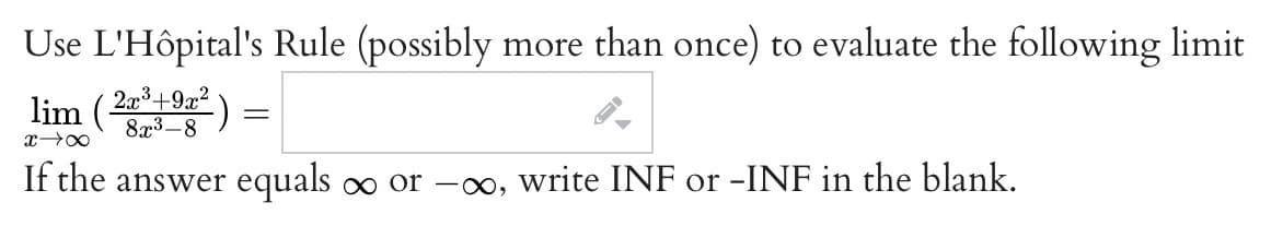 Use L'Hôpital's Rule (possibly more than once) to evaluate the following limit
lim (2+922)
8x3-8
If the answer equals o or -o, write INF or -INF in the blank.
