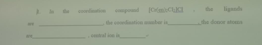 1. In
compound
[Cr(en)2Cla]Cl
the
ligands
the
coordination
the coordination number is
the donor atoms
are
are
central ion is
