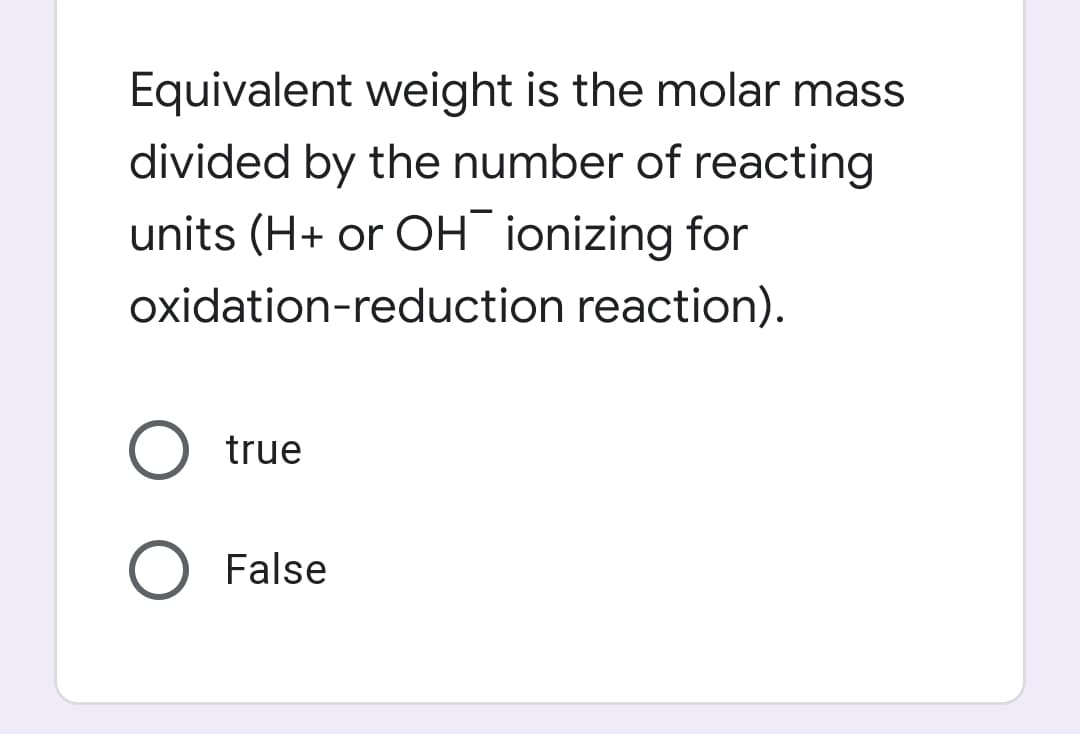 Equivalent weight is the molar mass
divided by the number of reacting
units (H+ or OH ionizing for
oxidation-reduction reaction).
true
O False
